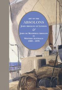 Cover image for Art of the Absolons: John Absolon of London & John de Mansfield Absolon in Western Australia 1869-1879