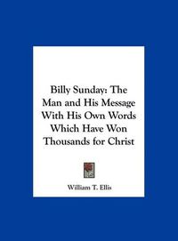 Cover image for Billy Sunday: The Man and His Message with His Own Words Which Have Won Thousands for Christ