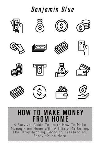 How to Make Money from Home: A Survival Guide To Learn How To Make Money From Home With Affiliate Marketing, Fba, Dropshipping, Blogging, Freelancing, Forex +Much More