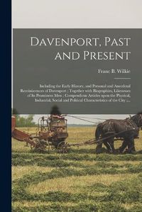 Cover image for Davenport, Past and Present: Including the Early History, and Personal and Anecdotal Reminiscences of Davenport; Together With Biographies, Likenesses of Its Prominent Men; Compendious Articles Upon the Physical, Industrial, Social and Political...