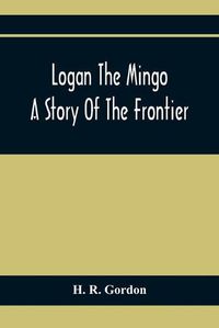 Cover image for Logan The Mingo; A Story Of The Frontier