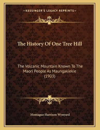 Cover image for The History of One Tree Hill: The Volcanic Mountain Known to the Maori People as Maungakiekie (1903)