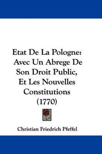 Etat de La Pologne: Avec Un Abrege de Son Droit Public, Et Les Nouvelles Constitutions (1770)