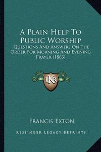 Cover image for A Plain Help to Public Worship: Questions and Answers on the Order for Morning and Evening Prayer (1863)