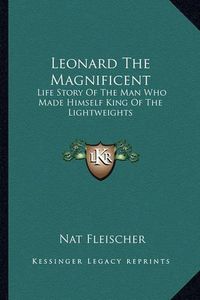 Cover image for Leonard the Magnificent: Life Story of the Man Who Made Himself King of the Lightweights