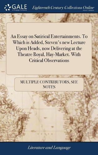 Cover image for An Essay on Satirical Entertainments. To Which is Added, Steven's new Lecture Upon Heads, now Delivering at the Theatre Royal, Hay-Market. With Critical Observations