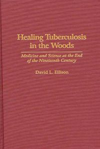 Cover image for Healing Tuberculosis in the Woods: Medicine and Science at the End of the Nineteenth Century