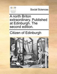 Cover image for A North Briton Extraordinary. Published at Edinburgh. the Second Edition.