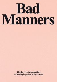 Cover image for Bad Manners: On the Creative Potentials of Modifying Other Artists' Work