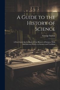 Cover image for A Guide to the History of Science; a First Guide for the Study of the History of Science, With Introductory Essays on Science and Tradition