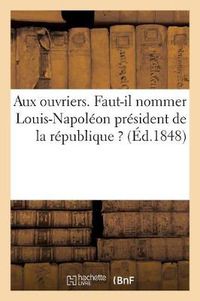 Cover image for Aux Ouvriers. Faut-Il Nommer Louis-Napoleon President de la Republique ?