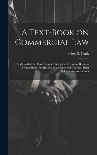 Cover image for A Text-book on Commercial Law; a Manual of the Fundamental Principles Governing Business Transactions. For the Use of Commercial Colleges, High Schools and Academies