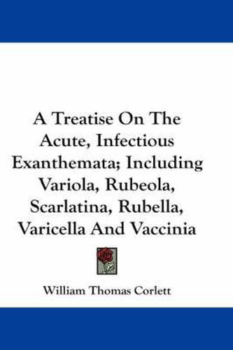 Cover image for A Treatise on the Acute, Infectious Exanthemata; Including Variola, Rubeola, Scarlatina, Rubella, Varicella and Vaccinia