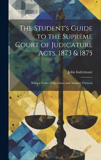 Cover image for The Student's Guide to the Supreme Court of Judicature Acts, 1873 & 1875; Being a Series of Questions and Answers Thereon