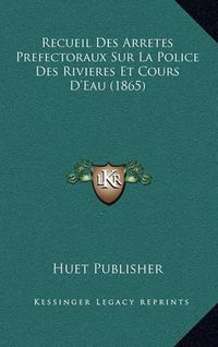 Cover image for Recueil Des Arretes Prefectoraux Sur La Police Des Rivieres Et Cours D'Eau (1865)