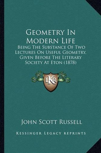 Geometry in Modern Life: Being the Substance of Two Lectures on Useful Geometry, Given Before the Literary Society at Eton (1878)