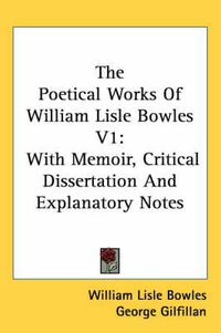 Cover image for The Poetical Works of William Lisle Bowles V1: With Memoir, Critical Dissertation and Explanatory Notes