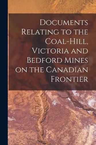 Cover image for Documents Relating to the Coal-Hill, Victoria and Bedford Mines on the Canadian Frontier [microform]