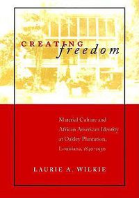 Cover image for Creating Freedom: Material Culture and African-American Identity at Oakley Plantation, Louisiana, 1840-1950