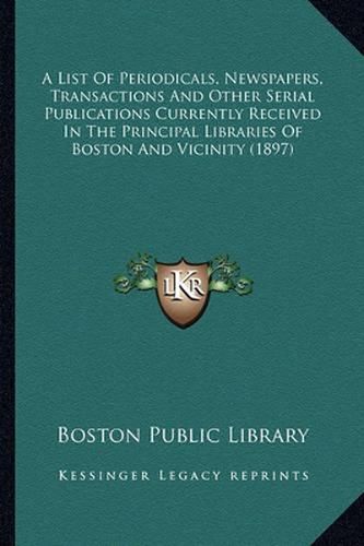 Cover image for A List of Periodicals, Newspapers, Transactions and Other Serial Publications Currently Received in the Principal Libraries of Boston and Vicinity (1897)