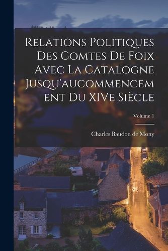 Cover image for Relations politiques des comtes de Foix avec la Catalogne jusqu'aucommencement du XIVe siecle; Volume 1