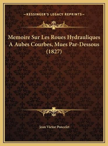 Cover image for Memoire Sur Les Roues Hydrauliques a Aubes Courbes, Mues Par-Dessous (1827)