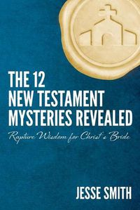 Cover image for The 12 New Testament Mysteries Revealed: Rapture Wisdom For Christ's Bride