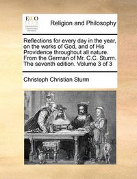 Cover image for Reflections for Every Day in the Year, on the Works of God, and of His Providence Throughout All Nature. from the German of Mr. C.C. Sturm. the Seventh Edition. Volume 3 of 3