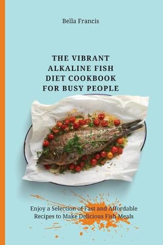 Cover image for The Vibrant Alkaline Fish Diet Cookbook for Busy People: Enjoy a Selection of Fast and Affordable Recipes to Make Delicious Fish Meals