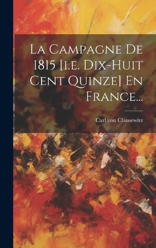Cover image for La Campagne De 1815 [i.e. Dix-huit Cent Quinze] En France...