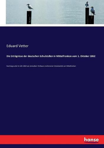 Cover image for Die Ertragnisse der deutschen Schulstellen in Mittelfranken vom 1. Oktober 1862: Nachtrag zu der im Jahr 1859 von demselben Verfasser erschienenen Schulstatistik von Mittelfranken