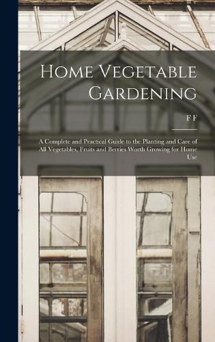 Cover image for Home Vegetable Gardening; a Complete and Practical Guide to the Planting and Care of all Vegetables, Fruits and Berries Worth Growing for Home Use