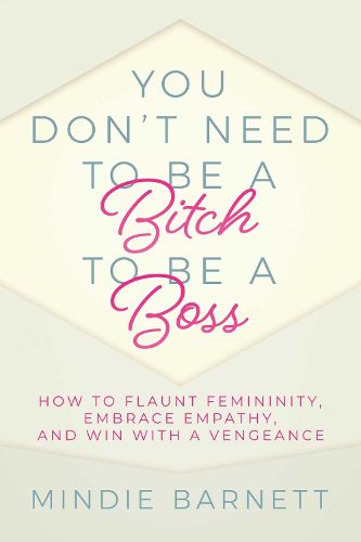 Cover image for You Don't Need to Be a Bitch to Be a Boss: How to Flaunt Femininity, Embrace Empathy, and Win with a Vengeance