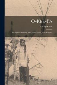 Cover image for O-kee-pa [microform]: a Religious Ceremony, and Other Customs of the Mandans