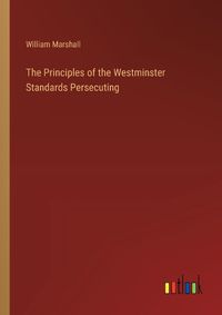 Cover image for The Principles of the Westminster Standards Persecuting