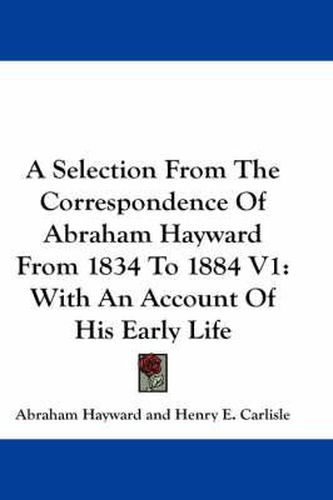 Cover image for A Selection from the Correspondence of Abraham Hayward from 1834 to 1884 V1: With an Account of His Early Life