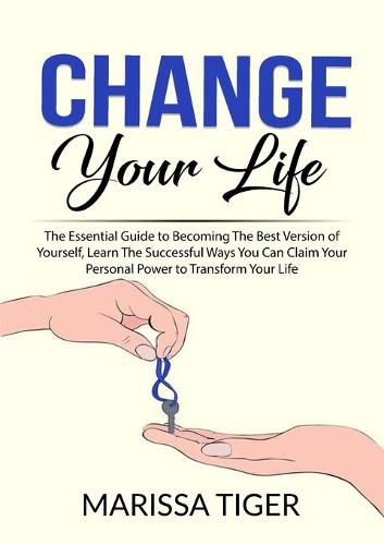 Cover image for Change Your Life: The Essential Guide to Becoming The Best Version of Yourself, Learn The Successful Ways You Can Claim Your Personal Power to Transform Your Life