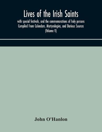 Lives of the Irish Saints: with special festivals, and the commemorations of holy persons Compiled From Calendars. Martyrologies, and Darious Sources (Volume V)