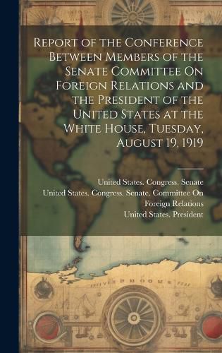 Cover image for Report of the Conference Between Members of the Senate Committee On Foreign Relations and the President of the United States at the White House, Tuesday, August 19, 1919