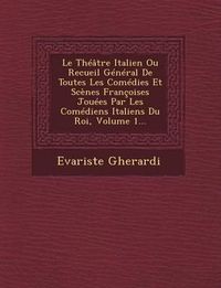 Cover image for Le Theatre Italien Ou Recueil General de Toutes Les Comedies Et Scenes Francoises Jouees Par Les Comediens Italiens Du Roi, Volume 1...