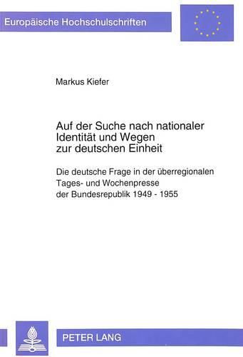 Cover image for Auf Der Suche Nach Nationaler Identitaet Und Wegen Zur Deutschen Einheit: Die Deutsche Frage in Der Ueberregionalen Tages- Und Wochenpresse Der Bundesrepublik 1949-1955