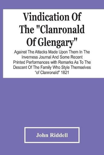 Vindication Of The Clanronald Of Glengary Against The Attacks Made Upon Them In The Inverness Journal And Some Recent Printed Performances: With Remarks As To The Descent Of The Family Who Style Themselves Of Clanronald 1821