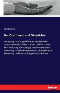 Cover image for Der Obstfreund und Obstzuchter: Anregung zum ausgedehnten Betriebe der Obstbaumzucht in den Garten und im Freien; Beschreibung der vorzuglichsten Obstsorten; Anleitung zur bewahrtesten und eintraglichsten Erziehung und Behandlung der Obstbaume