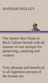 Cover image for The Queen-like Closet or Rich Cabinet Stored with all manner of rare receipts for preserving, candying and cookery. Very pleasant and beneficial to all ingenious persons of the female sex