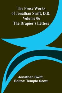 Cover image for The Prose Works of Jonathan Swift, D.D. - Volume 06; The Drapier's Letters