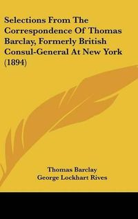 Cover image for Selections from the Correspondence of Thomas Barclay, Formerly British Consul-General at New York (1894)