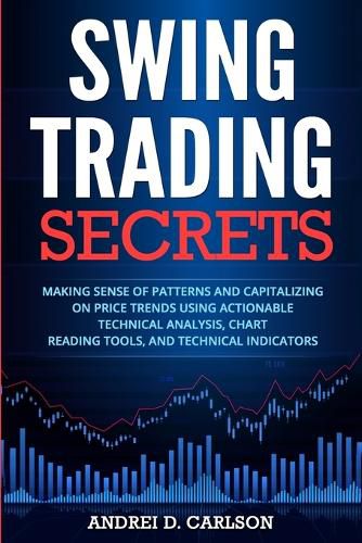 Cover image for Swing Trading Secrets: Making Sense Of Patterns And Capitalizing On Price Trends Using Actionable Technical Analysis, Chart Reading Tools, And Technical Indicators