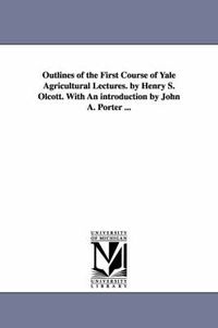 Cover image for Outlines of the First Course of Yale Agricultural Lectures. by Henry S. Olcott. With An introduction by John A. Porter ...