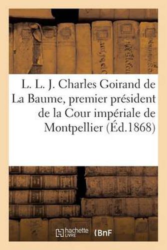 L. L. J. Charles Goirand de la Baume, Premier President de la Cour Imperiale de Montpellier: . Notice Biographique (10 Mars 1868)