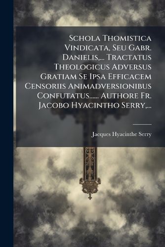 Cover image for Schola Thomistica Vindicata, Seu Gabr. Danielis, ... Tractatus Theologicus Adversus Gratiam Se Ipsa Efficacem Censoriis Animadversionibus Confutatus...... Authore Fr. Jacobo Hyacintho Serry, ...